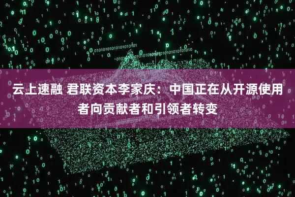 云上速融 君联资本李家庆：中国正在从开源使用者向贡献者和引领者转变