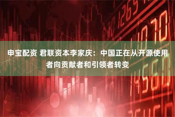 申宝配资 君联资本李家庆：中国正在从开源使用者向贡献者和引领者转变