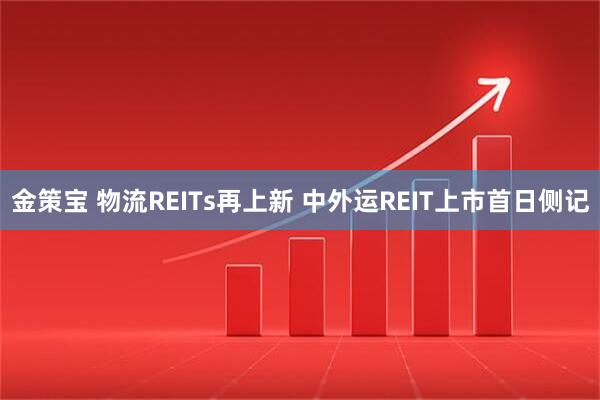 金策宝 物流REITs再上新 中外运REIT上市首日侧记