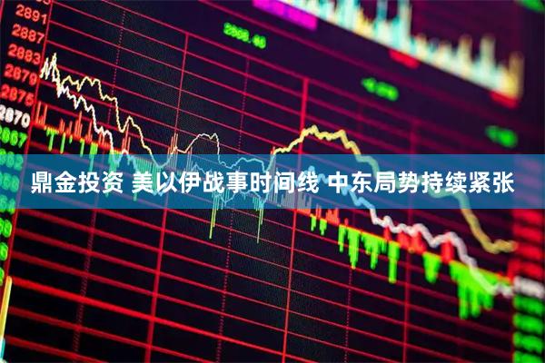 鼎金投资 美以伊战事时间线 中东局势持续紧张