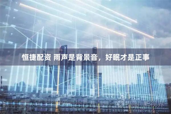 恒捷配资 雨声是背景音，好眠才是正事