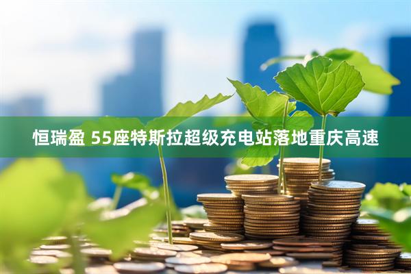 恒瑞盈 55座特斯拉超级充电站落地重庆高速