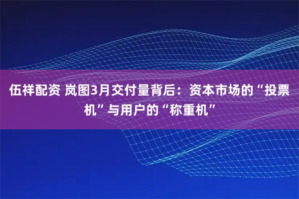 伍祥配资 岚图3月交付量背后：资本市场的“投票机”与用户的“称重机”