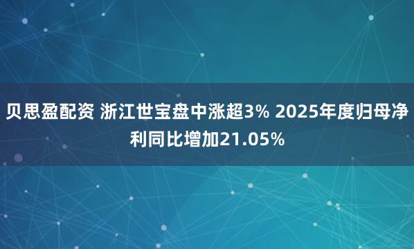 贝思盈配资 浙江世宝盘中涨超3% 2025年度归母净利同比增加21.05%