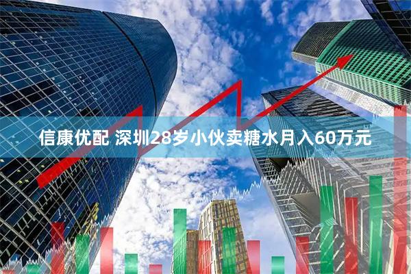 信康优配 深圳28岁小伙卖糖水月入60万元
