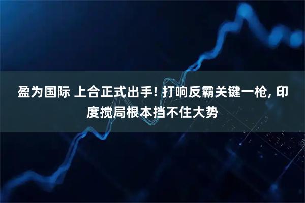 盈为国际 上合正式出手! 打响反霸关键一枪, 印度搅局根本挡不住大势