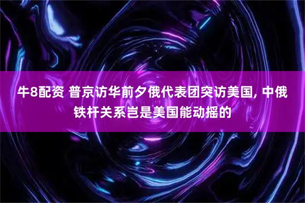 牛8配资 普京访华前夕俄代表团突访美国, 中俄铁杆关系岂是美国能动摇的