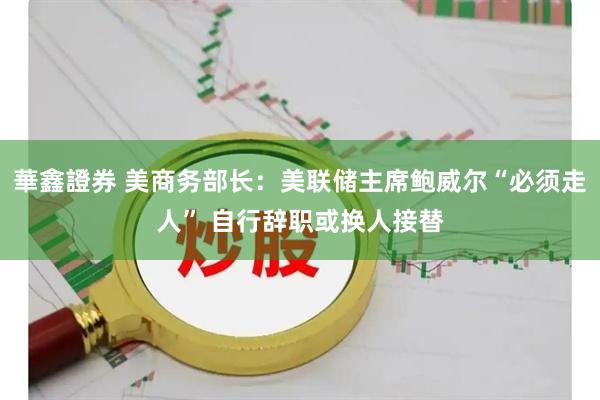 華鑫證券 美商务部长：美联储主席鲍威尔“必须走人” 自行辞职或换人接替