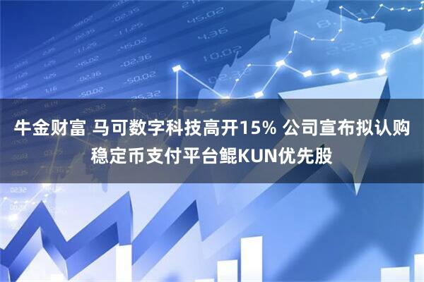 牛金财富 马可数字科技高开15% 公司宣布拟认购稳定币支付平台鲲KUN优先股