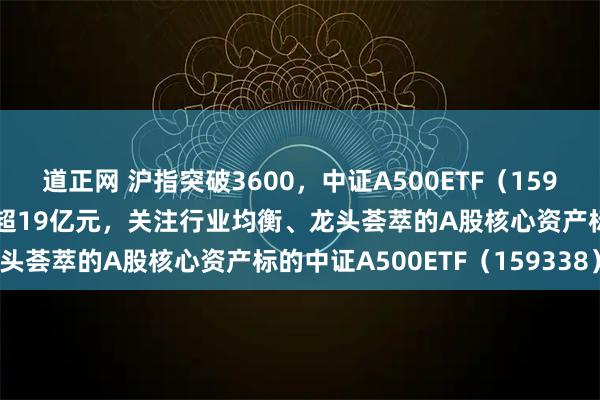 道正网 沪指突破3600，中证A500ETF（159338）午后上扬，成交额超19亿元，关注行业均衡、龙头荟萃的A股核心资产标的中证A500ETF（159338）