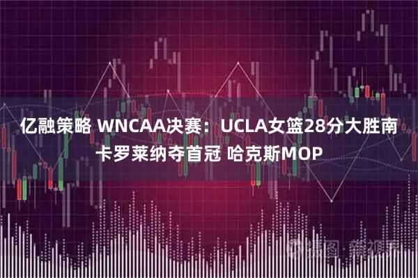 亿融策略 WNCAA决赛：UCLA女篮28分大胜南卡罗莱纳夺首冠 哈克斯MOP