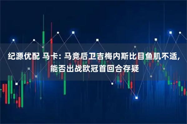 纪源优配 马卡: 马竞后卫吉梅内斯比目鱼肌不适, 能否出战欧冠首回合存疑