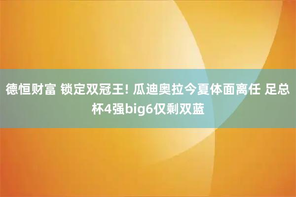德恒财富 锁定双冠王! 瓜迪奥拉今夏体面离任 足总杯4强big6仅剩双蓝