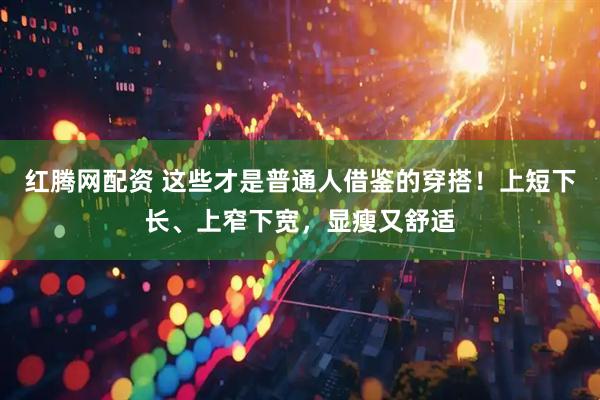 红腾网配资 这些才是普通人借鉴的穿搭！上短下长、上窄下宽，显瘦又舒适