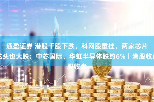 通盈证券 港股千股下跌，科网股重挫，两家芯片龙头也大跌：中芯国际、华虹半导体跌约6%丨港股收盘