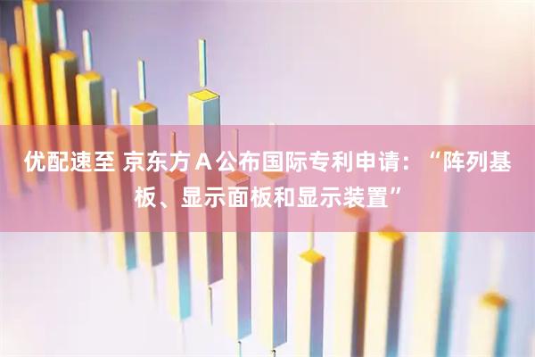 优配速至 京东方Ａ公布国际专利申请：“阵列基板、显示面板和显示装置”