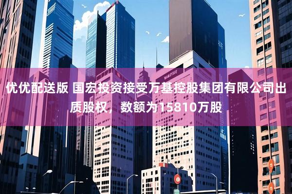 优优配送版 国宏投资接受万基控股集团有限公司出质股权，数额为15810万股
